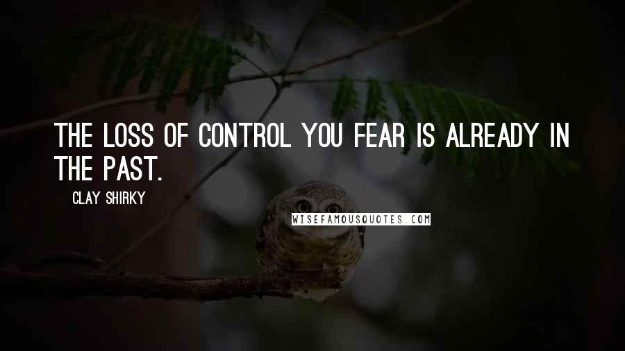 Clay Shirky Quotes: The loss of control you fear is already in the past.