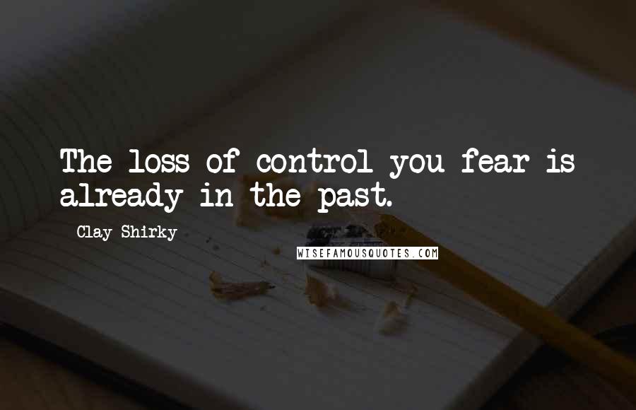 Clay Shirky Quotes: The loss of control you fear is already in the past.