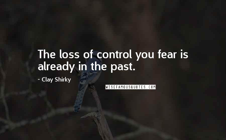 Clay Shirky Quotes: The loss of control you fear is already in the past.