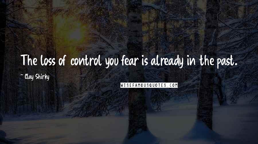 Clay Shirky Quotes: The loss of control you fear is already in the past.