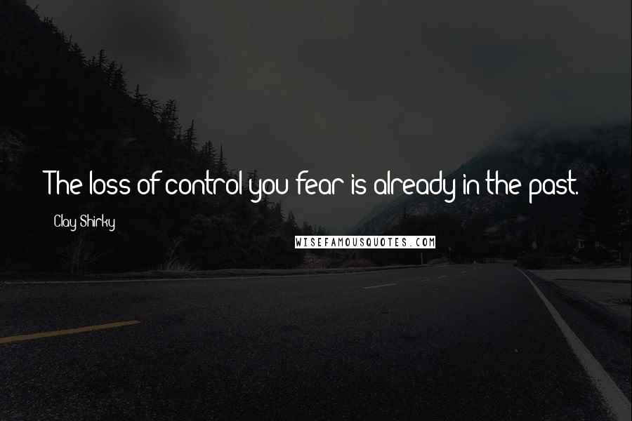 Clay Shirky Quotes: The loss of control you fear is already in the past.