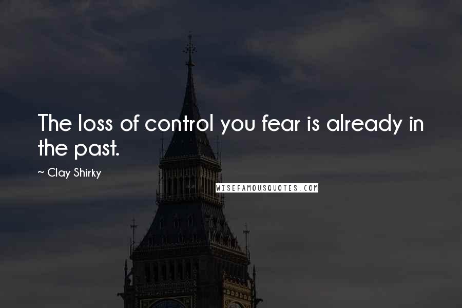 Clay Shirky Quotes: The loss of control you fear is already in the past.