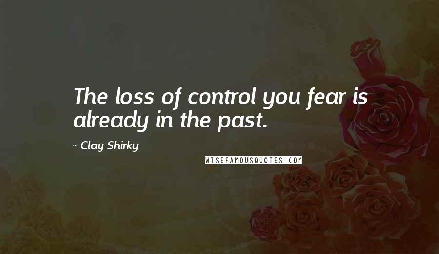 Clay Shirky Quotes: The loss of control you fear is already in the past.