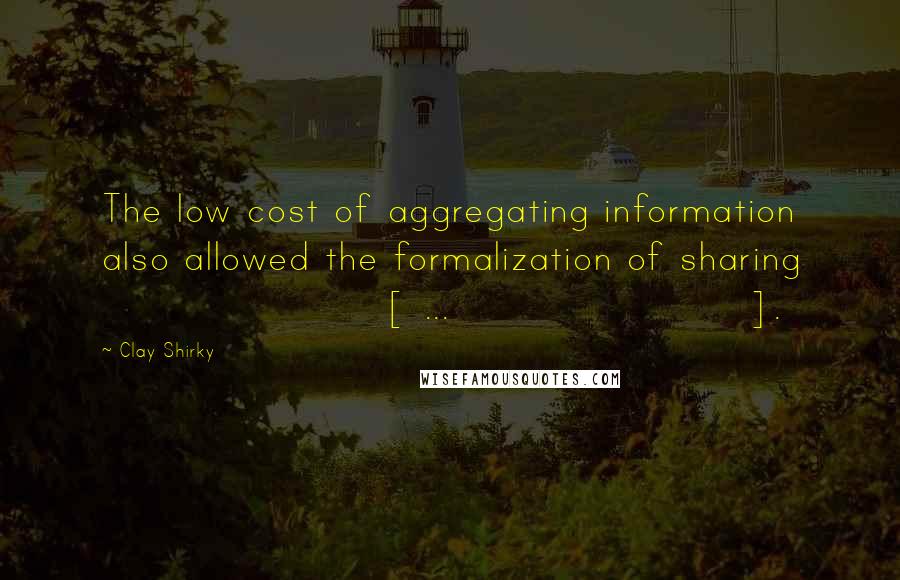 Clay Shirky Quotes: The low cost of aggregating information also allowed the formalization of sharing [ ... ].