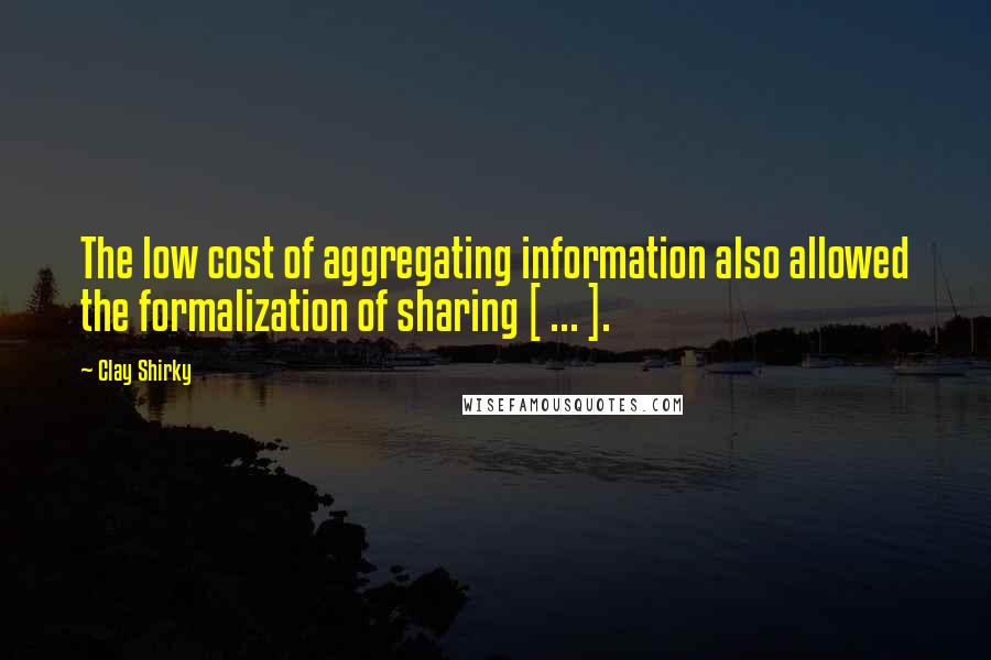 Clay Shirky Quotes: The low cost of aggregating information also allowed the formalization of sharing [ ... ].