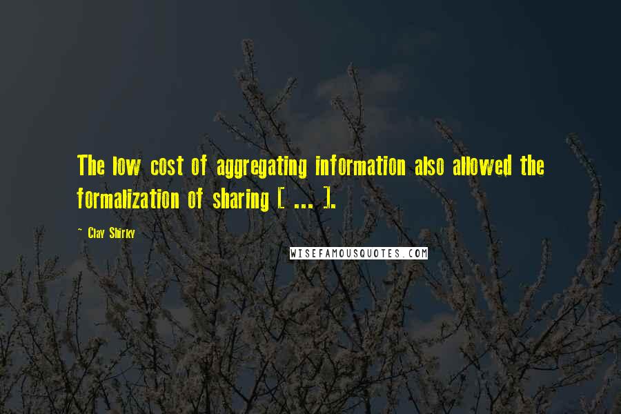 Clay Shirky Quotes: The low cost of aggregating information also allowed the formalization of sharing [ ... ].
