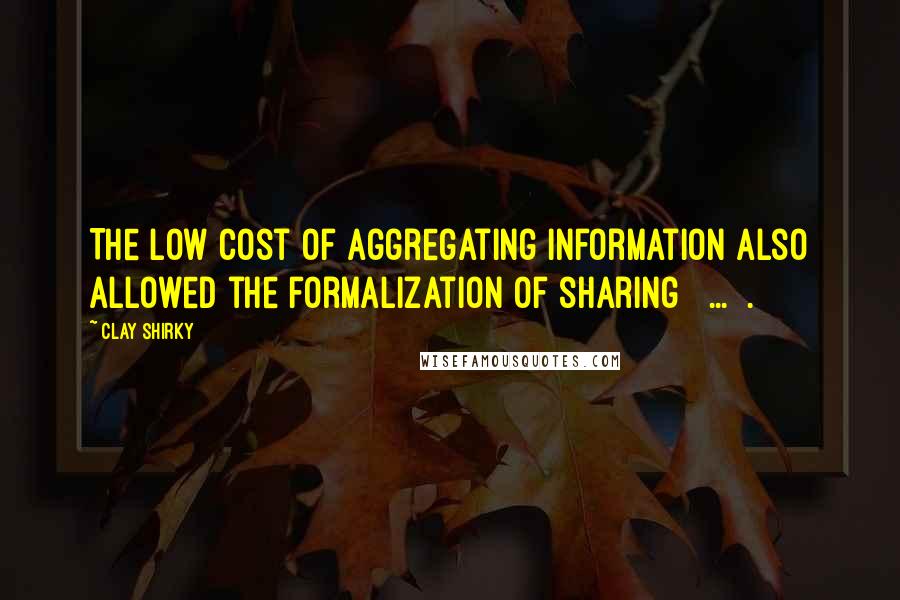 Clay Shirky Quotes: The low cost of aggregating information also allowed the formalization of sharing [ ... ].