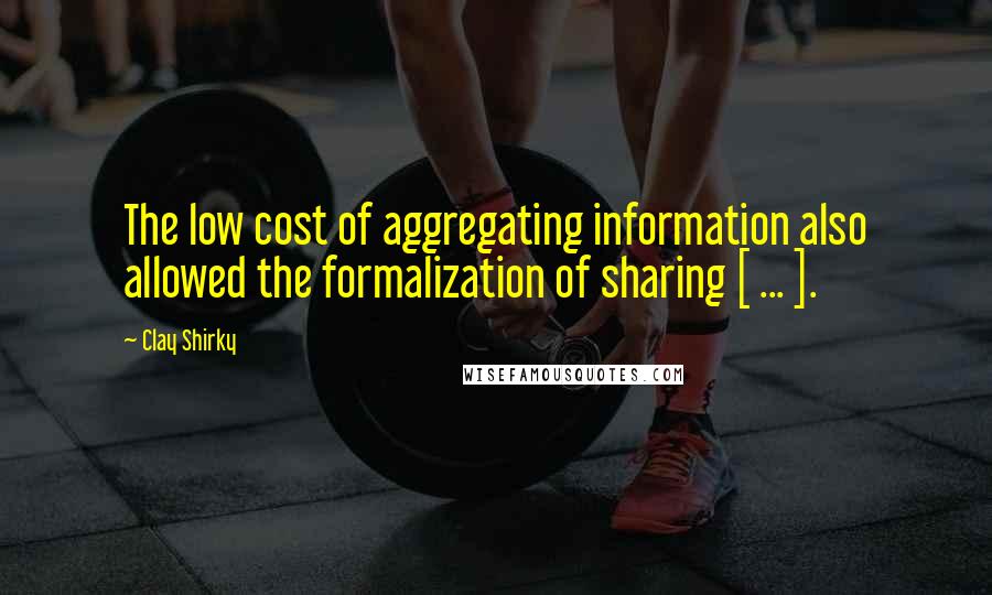 Clay Shirky Quotes: The low cost of aggregating information also allowed the formalization of sharing [ ... ].