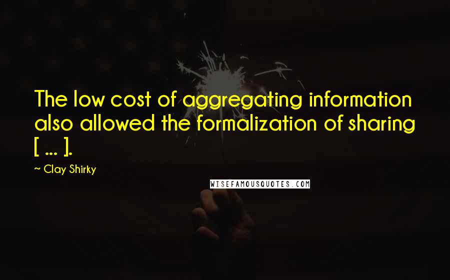 Clay Shirky Quotes: The low cost of aggregating information also allowed the formalization of sharing [ ... ].