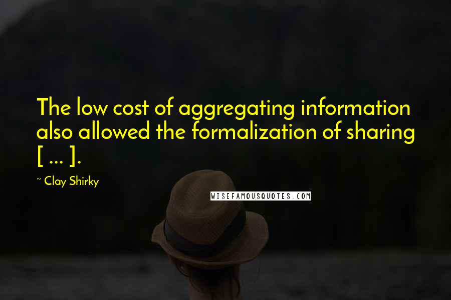 Clay Shirky Quotes: The low cost of aggregating information also allowed the formalization of sharing [ ... ].