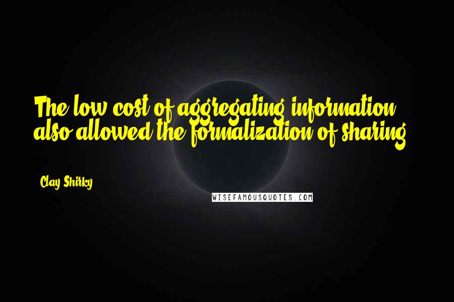 Clay Shirky Quotes: The low cost of aggregating information also allowed the formalization of sharing [ ... ].
