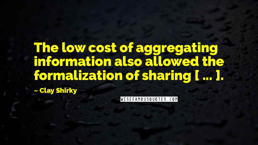 Clay Shirky Quotes: The low cost of aggregating information also allowed the formalization of sharing [ ... ].