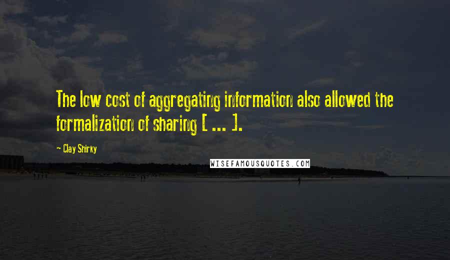 Clay Shirky Quotes: The low cost of aggregating information also allowed the formalization of sharing [ ... ].