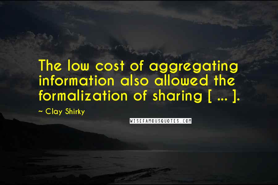 Clay Shirky Quotes: The low cost of aggregating information also allowed the formalization of sharing [ ... ].