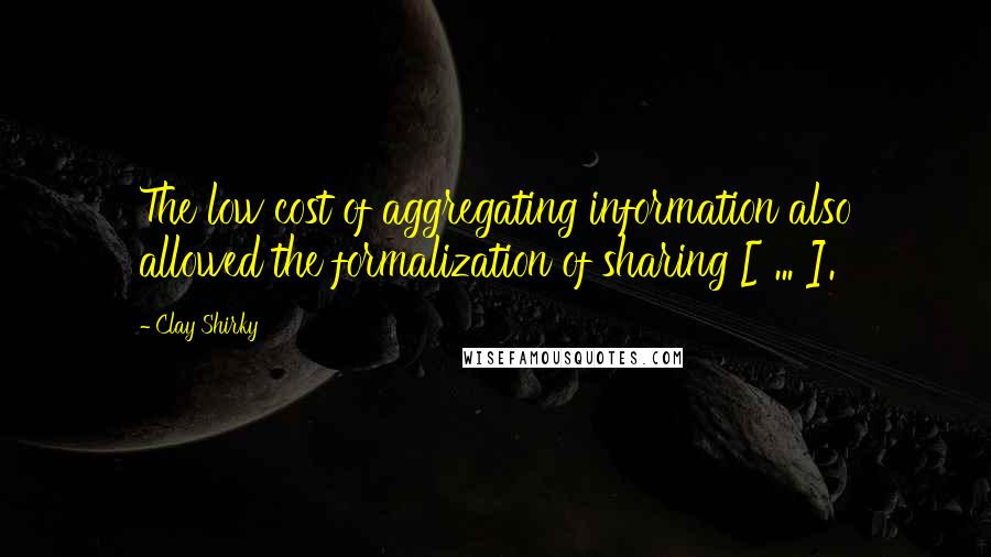 Clay Shirky Quotes: The low cost of aggregating information also allowed the formalization of sharing [ ... ].