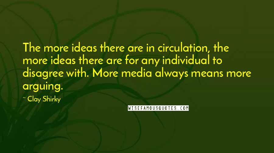 Clay Shirky Quotes: The more ideas there are in circulation, the more ideas there are for any individual to disagree with. More media always means more arguing.