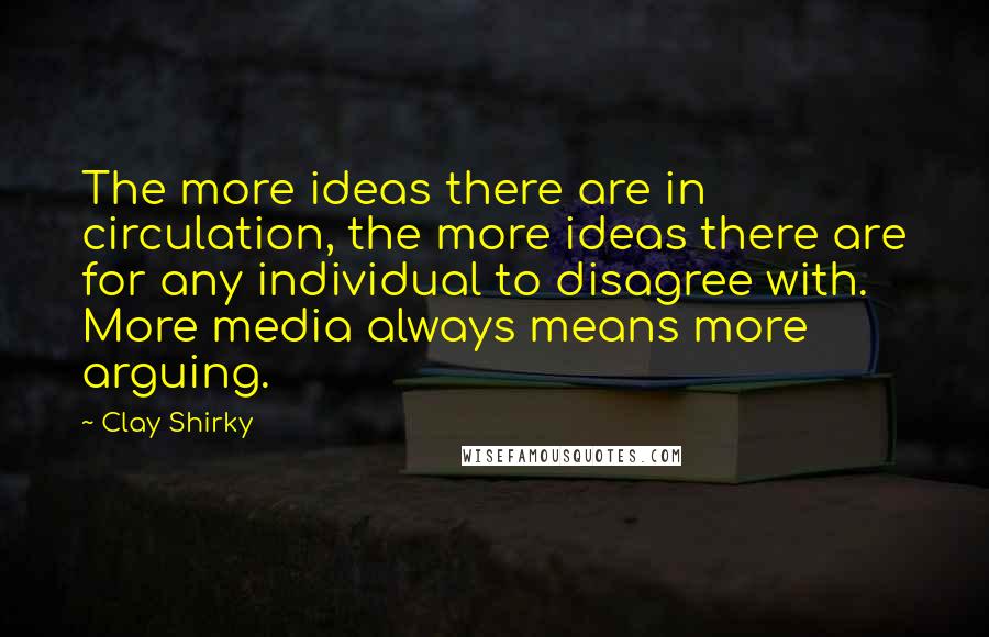 Clay Shirky Quotes: The more ideas there are in circulation, the more ideas there are for any individual to disagree with. More media always means more arguing.