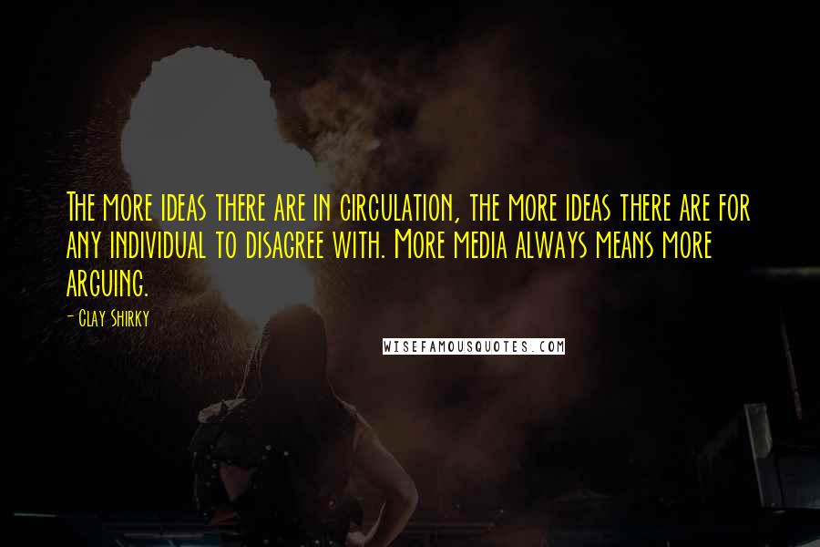 Clay Shirky Quotes: The more ideas there are in circulation, the more ideas there are for any individual to disagree with. More media always means more arguing.