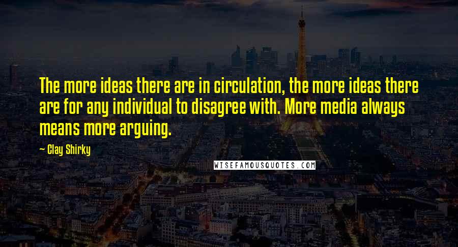 Clay Shirky Quotes: The more ideas there are in circulation, the more ideas there are for any individual to disagree with. More media always means more arguing.