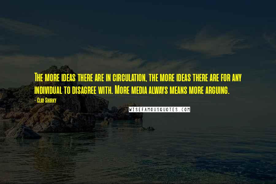 Clay Shirky Quotes: The more ideas there are in circulation, the more ideas there are for any individual to disagree with. More media always means more arguing.