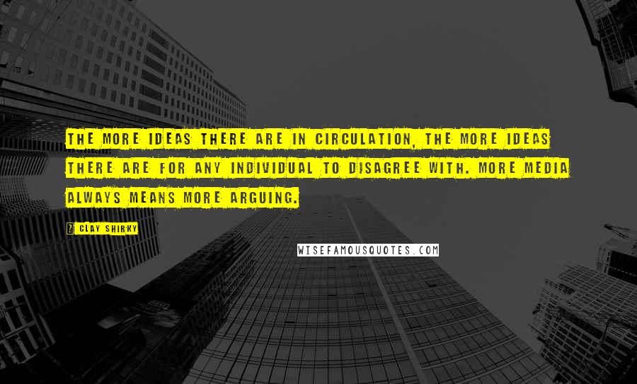 Clay Shirky Quotes: The more ideas there are in circulation, the more ideas there are for any individual to disagree with. More media always means more arguing.