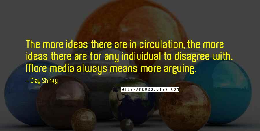 Clay Shirky Quotes: The more ideas there are in circulation, the more ideas there are for any individual to disagree with. More media always means more arguing.