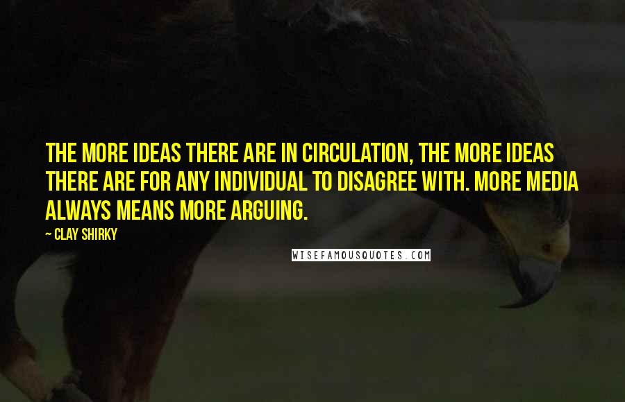 Clay Shirky Quotes: The more ideas there are in circulation, the more ideas there are for any individual to disagree with. More media always means more arguing.
