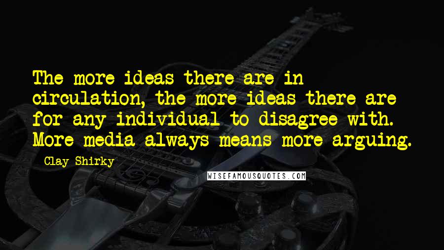 Clay Shirky Quotes: The more ideas there are in circulation, the more ideas there are for any individual to disagree with. More media always means more arguing.