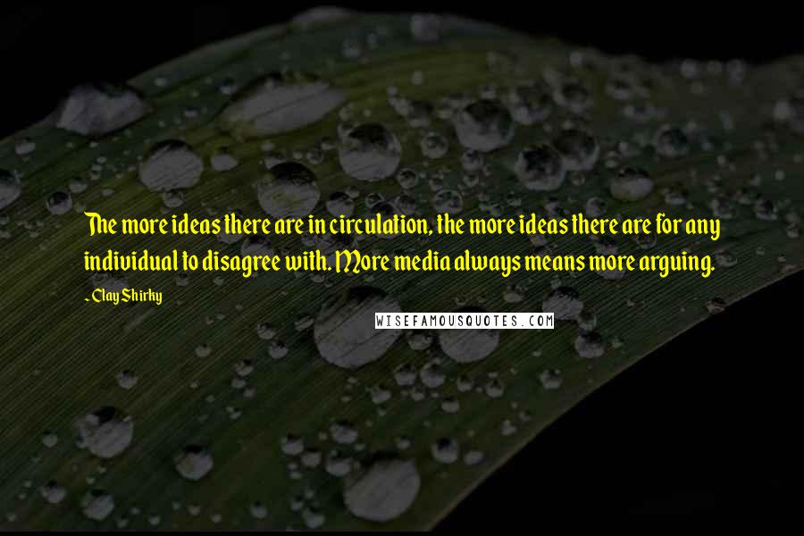 Clay Shirky Quotes: The more ideas there are in circulation, the more ideas there are for any individual to disagree with. More media always means more arguing.