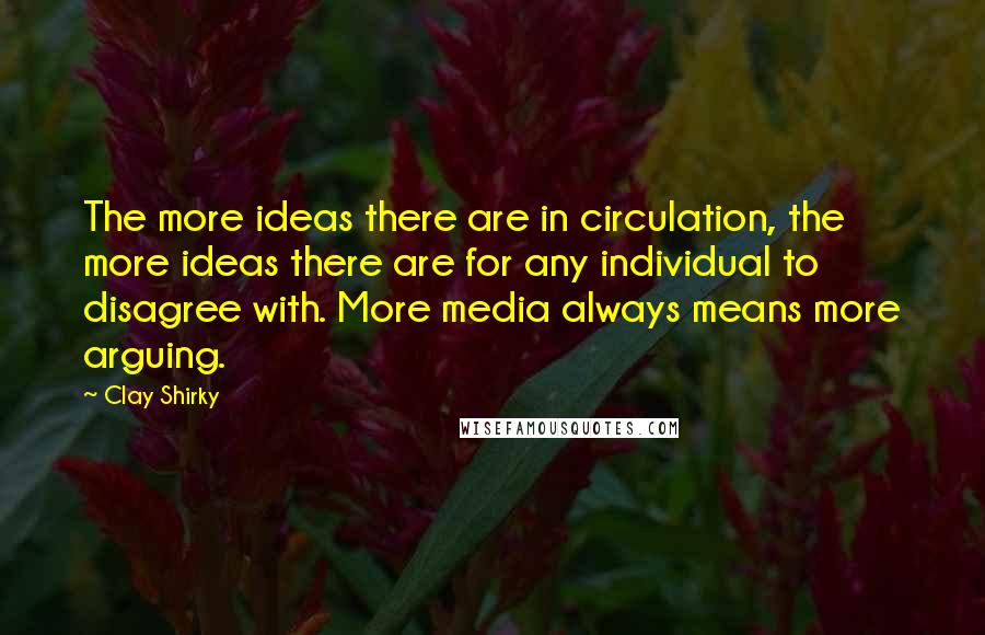 Clay Shirky Quotes: The more ideas there are in circulation, the more ideas there are for any individual to disagree with. More media always means more arguing.