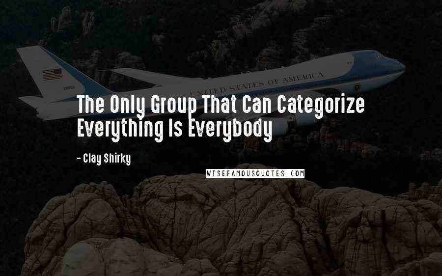 Clay Shirky Quotes: The Only Group That Can Categorize Everything Is Everybody