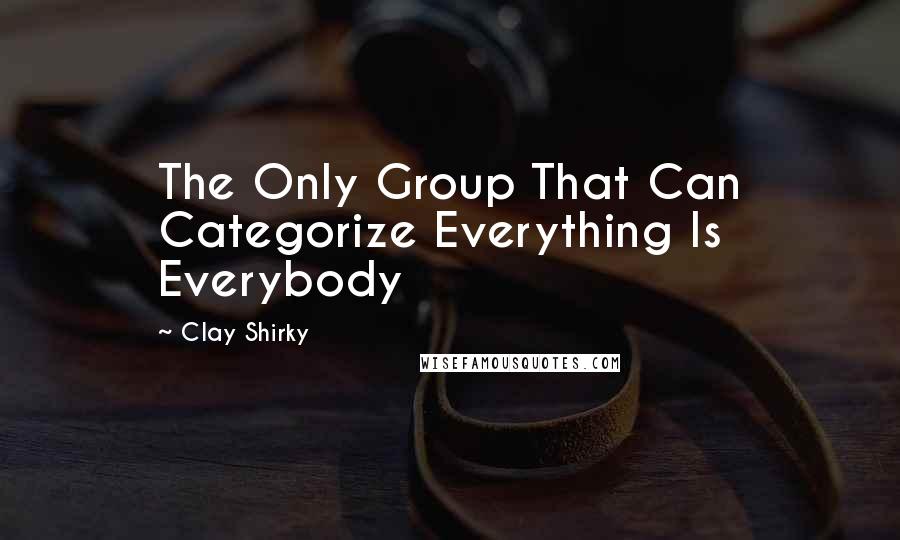 Clay Shirky Quotes: The Only Group That Can Categorize Everything Is Everybody