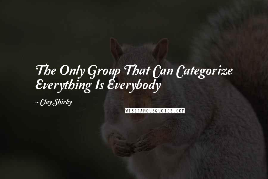Clay Shirky Quotes: The Only Group That Can Categorize Everything Is Everybody
