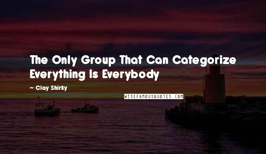 Clay Shirky Quotes: The Only Group That Can Categorize Everything Is Everybody