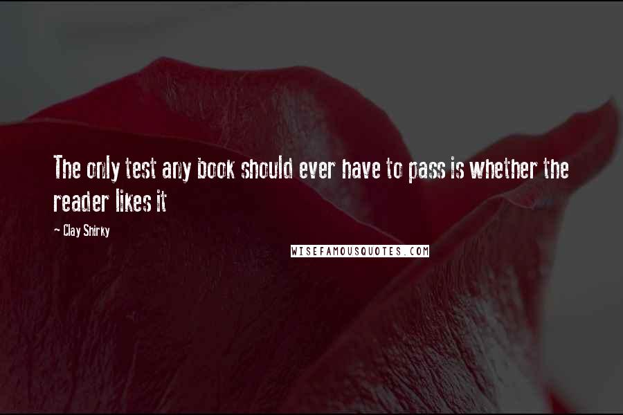 Clay Shirky Quotes: The only test any book should ever have to pass is whether the reader likes it