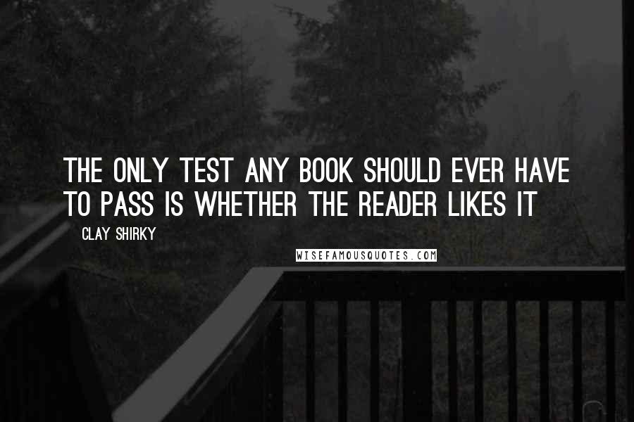 Clay Shirky Quotes: The only test any book should ever have to pass is whether the reader likes it