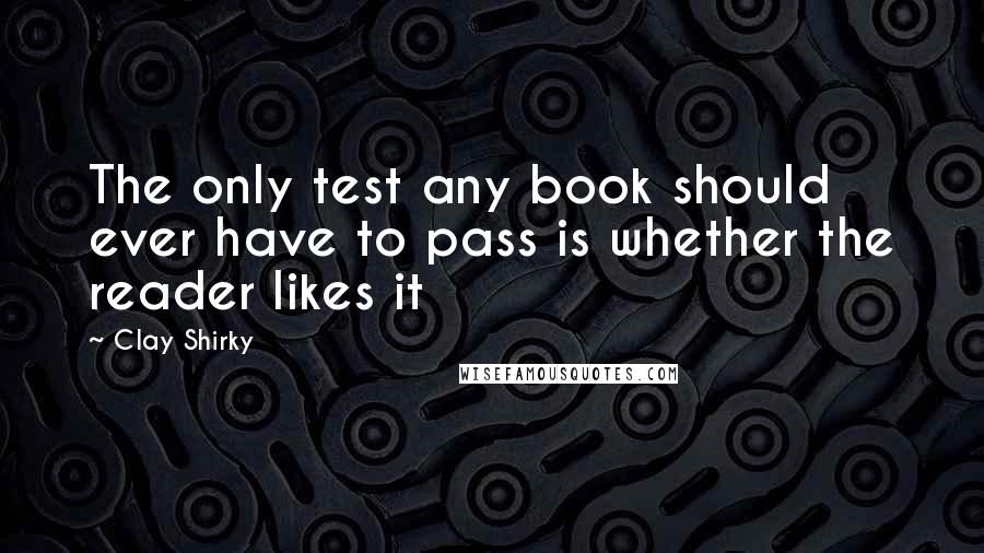 Clay Shirky Quotes: The only test any book should ever have to pass is whether the reader likes it