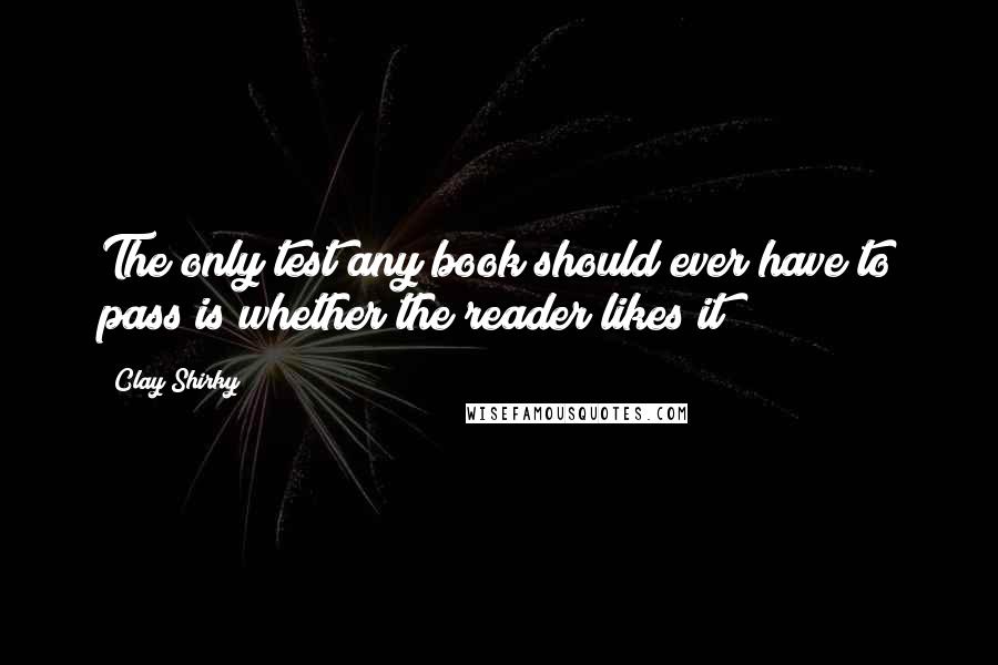 Clay Shirky Quotes: The only test any book should ever have to pass is whether the reader likes it