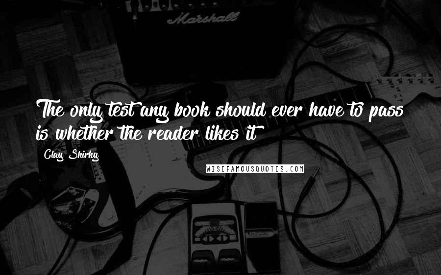 Clay Shirky Quotes: The only test any book should ever have to pass is whether the reader likes it