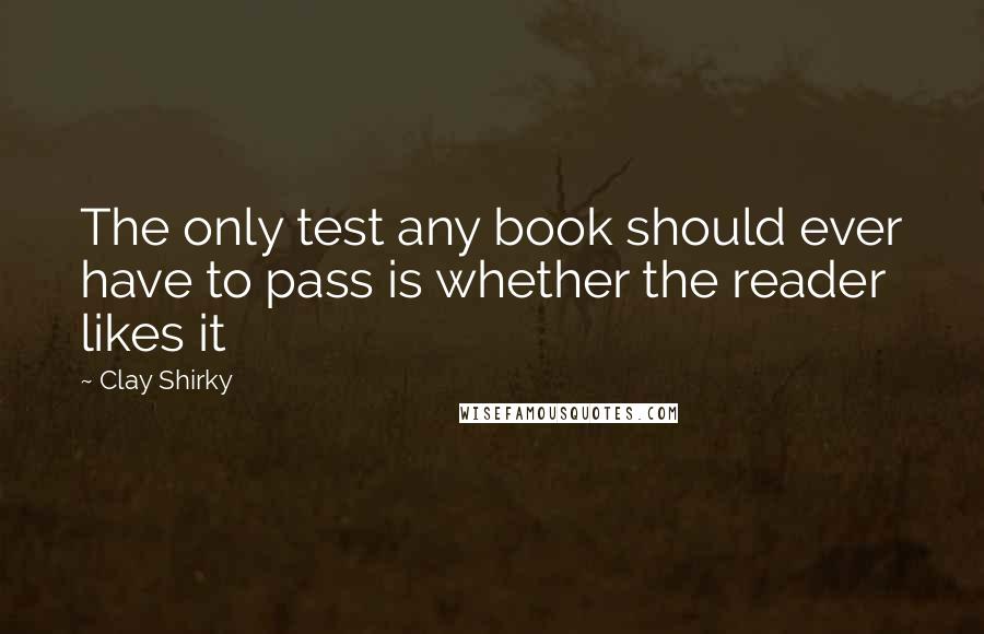 Clay Shirky Quotes: The only test any book should ever have to pass is whether the reader likes it