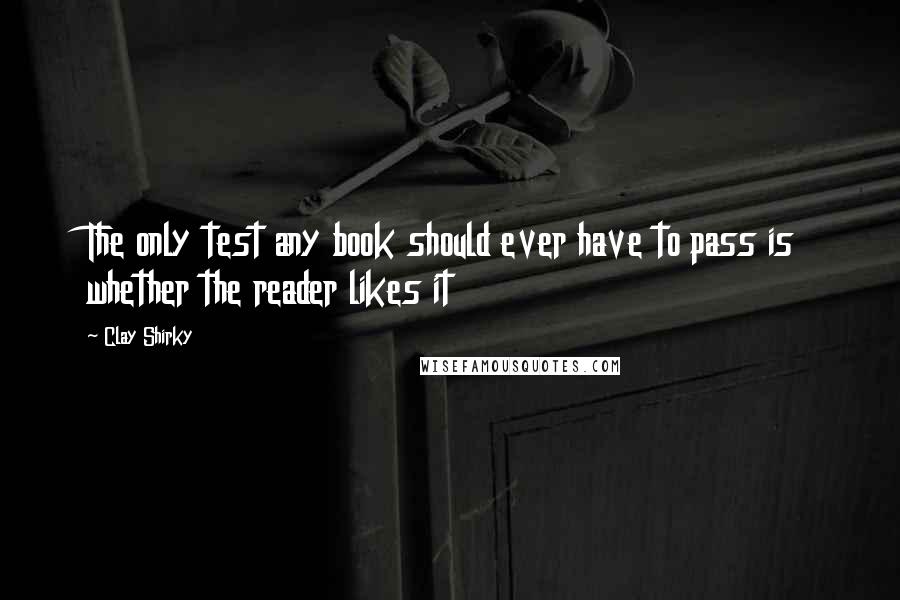 Clay Shirky Quotes: The only test any book should ever have to pass is whether the reader likes it