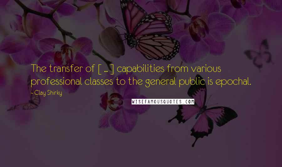 Clay Shirky Quotes: The transfer of [ ... ] capabilities from various professional classes to the general public is epochal.