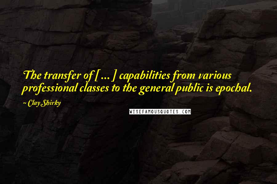 Clay Shirky Quotes: The transfer of [ ... ] capabilities from various professional classes to the general public is epochal.