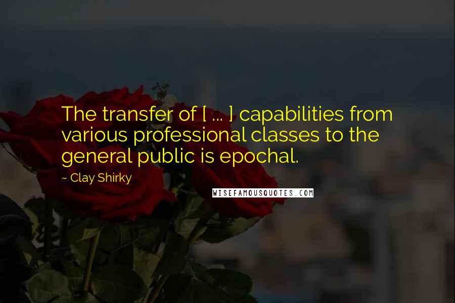 Clay Shirky Quotes: The transfer of [ ... ] capabilities from various professional classes to the general public is epochal.