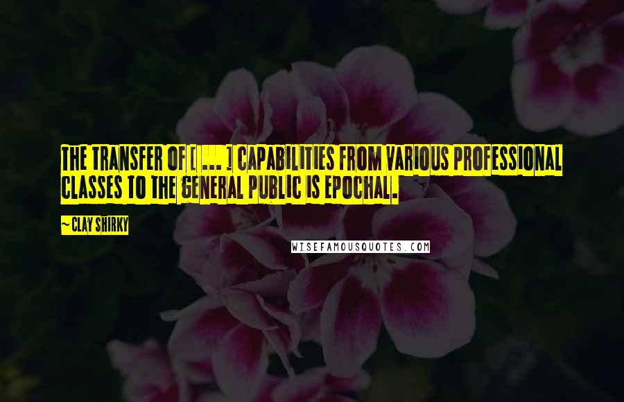Clay Shirky Quotes: The transfer of [ ... ] capabilities from various professional classes to the general public is epochal.