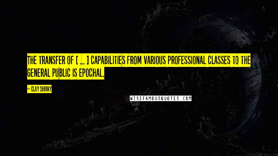 Clay Shirky Quotes: The transfer of [ ... ] capabilities from various professional classes to the general public is epochal.