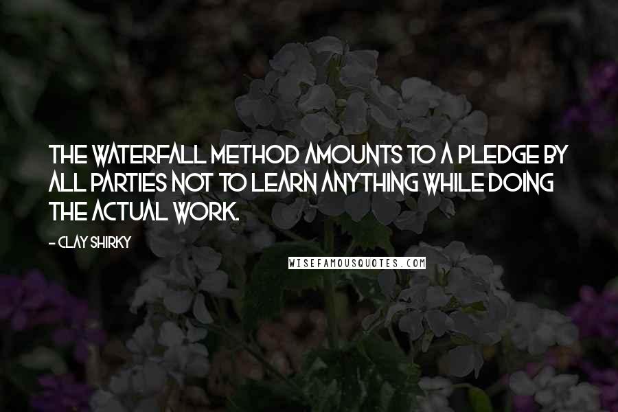 Clay Shirky Quotes: The waterfall method amounts to a pledge by all parties not to learn anything while doing the actual work.