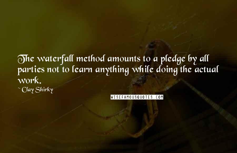 Clay Shirky Quotes: The waterfall method amounts to a pledge by all parties not to learn anything while doing the actual work.