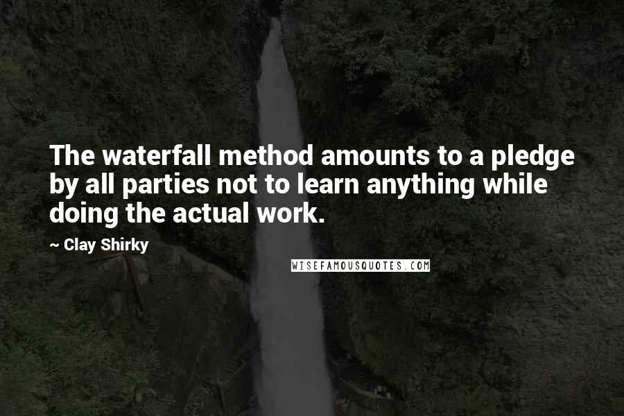 Clay Shirky Quotes: The waterfall method amounts to a pledge by all parties not to learn anything while doing the actual work.