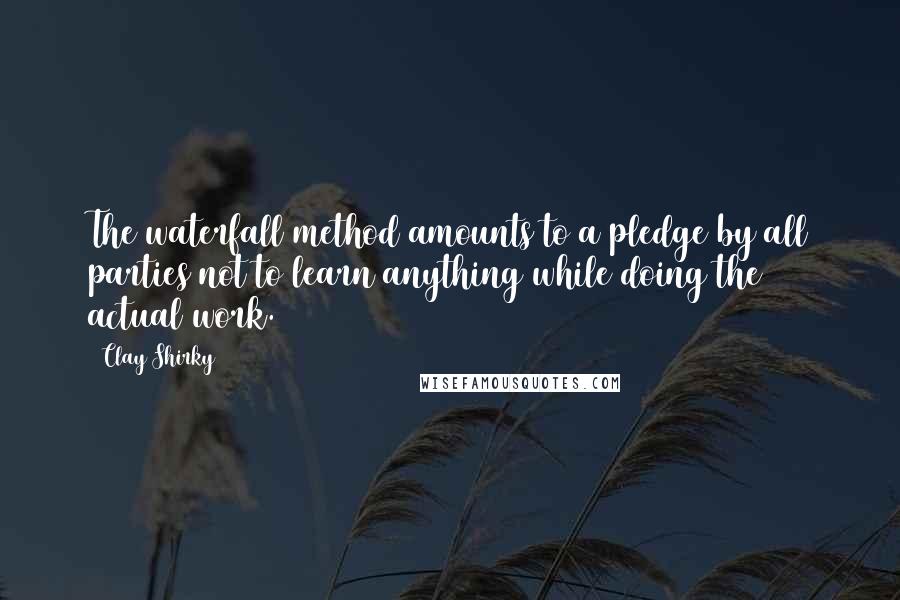 Clay Shirky Quotes: The waterfall method amounts to a pledge by all parties not to learn anything while doing the actual work.